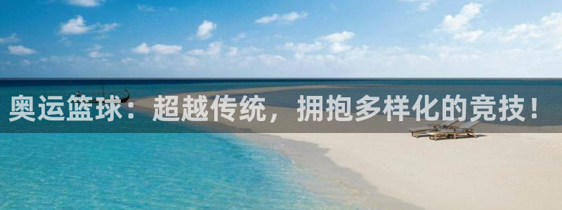 奥运篮球：超越传统，拥抱多样化的竞技！