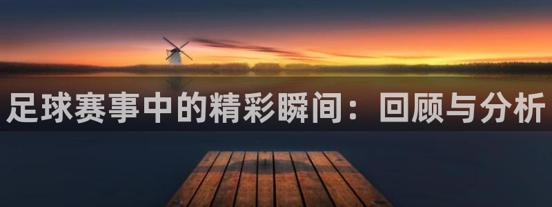 九游体育官网：足球赛事中的精彩瞬间：回顾与分析