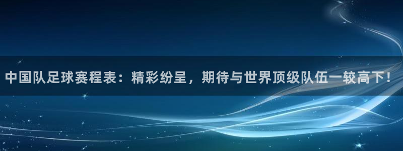九游体育在线：中国队足球赛程表：精彩纷呈，期待与世界顶级队伍